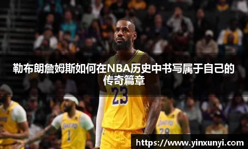 勒布朗詹姆斯如何在NBA历史中书写属于自己的传奇篇章