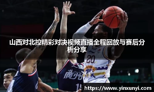 山西对北控精彩对决视频直播全程回放与赛后分析分享